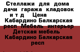  Стеллажи  для  дома ,дачи, гаража, кладовок и т.д. › Цена ­ 4 775 - Кабардино-Балкарская респ. Мебель, интерьер » Детская мебель   . Кабардино-Балкарская респ.